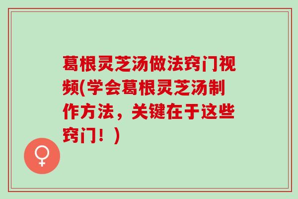 葛根灵芝汤做法窍门视频(学会葛根灵芝汤制作方法，关键在于这些窍门！)