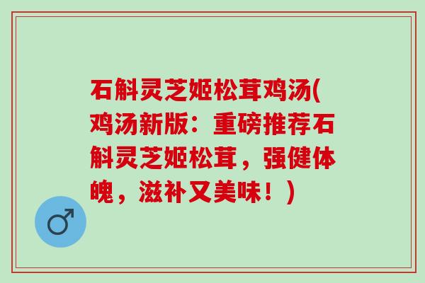 石斛灵芝姬松茸鸡汤(鸡汤新版:重磅推荐石斛灵芝姬松茸,强健体魄,滋补又美味!) 石斛灵芝姬松茸鸡汤(鸡汤新版:重磅推荐石斛灵芝姬松茸,强健体魄,滋补又美味!)