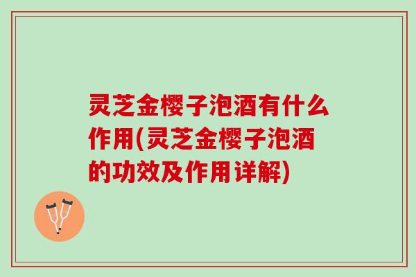 灵芝金樱子泡酒有什么作用(灵芝金樱子泡酒的功效及作用详解)