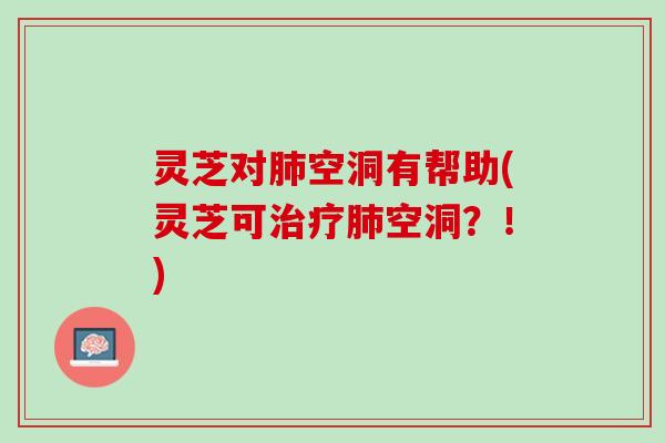 灵芝对肺空洞有帮助(灵芝可治疗肺空洞？！)