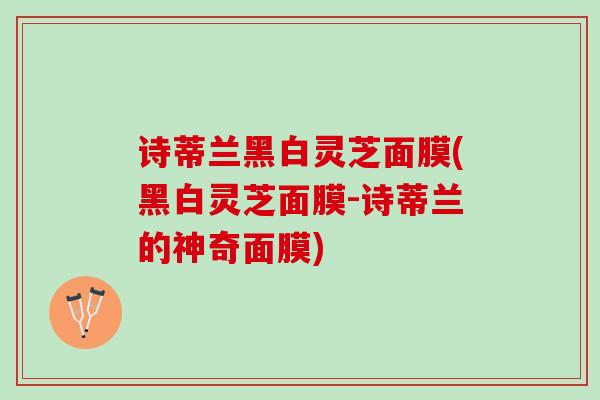 诗蒂兰黑白灵芝面膜(黑白灵芝面膜-诗蒂兰的神奇面膜)