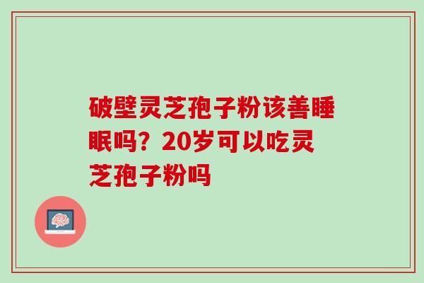 破壁灵芝孢子粉该善睡眠吗？20岁可以吃灵芝孢子粉吗