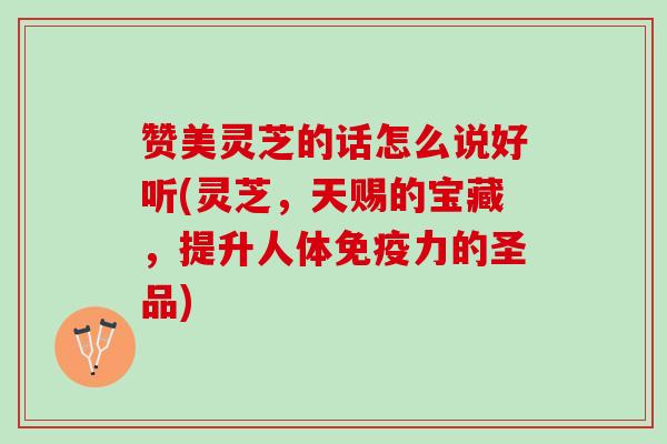 赞美灵芝的话怎么说好听(灵芝，天赐的宝藏，提升人体免疫力的圣品)