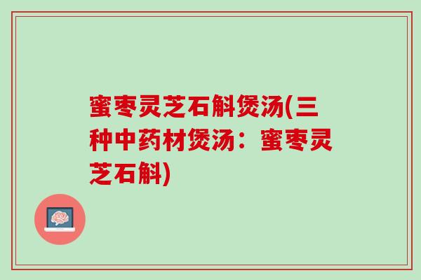 蜜枣灵芝石斛煲汤(三种中药材煲汤：蜜枣灵芝石斛)