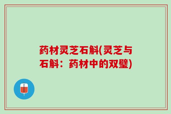 药材灵芝石斛(灵芝与石斛：药材中的双璧)