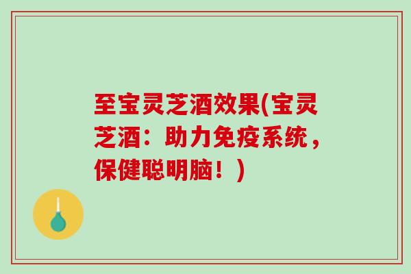 至宝灵芝酒效果(宝灵芝酒：助力免疫系统，保健聪明脑！)