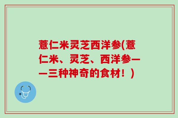 薏仁米灵芝西洋参(薏仁米、灵芝、西洋参——三种神奇的食材！)