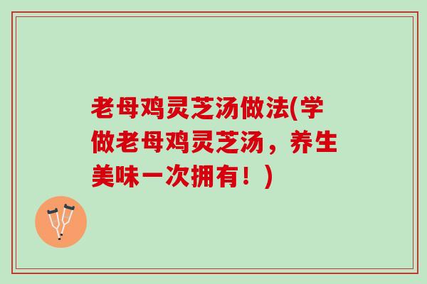 老母鸡灵芝汤做法(学做老母鸡灵芝汤，养生美味一次拥有！)