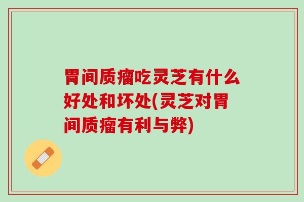 胃间质瘤吃灵芝有什么好处和坏处(灵芝对胃间质瘤有利与弊) 胃间质瘤吃灵芝有什么好处和坏处(灵芝对胃间质瘤有利与弊)