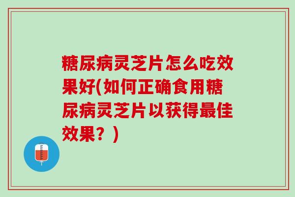 糖尿病灵芝片怎么吃效果好(如何正确食用糖尿病灵芝片以获得最佳效果？)