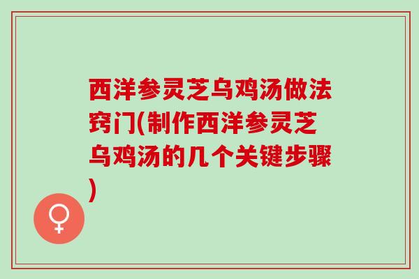 西洋参灵芝乌鸡汤做法窍门(制作西洋参灵芝乌鸡汤的几个关键步骤)
