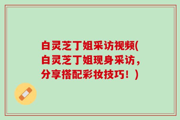 白灵芝丁姐采访视频(白灵芝丁姐现身采访，分享搭配彩妆技巧！)