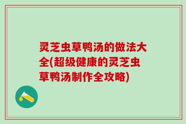 灵芝虫草鸭汤的做法大全(超级健康的灵芝虫草鸭汤制作全攻略) 灵芝虫草鸭汤的做法大全(超级健康的灵芝虫草鸭汤制作全攻略)