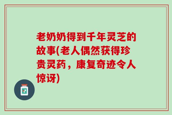 老奶奶得到千年灵芝的故事(老人偶然获得珍贵灵药,康复奇迹令人惊讶) 老奶奶得到千年灵芝的故事(老人偶然获得珍贵灵药,康复奇迹令人惊讶)