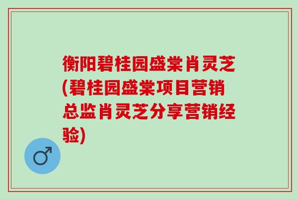 衡阳碧桂园盛棠肖灵芝(碧桂园盛棠项目营销总监肖灵芝分享营销经验)