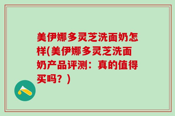 美伊娜多灵芝洗面奶怎样(美伊娜多灵芝洗面奶产品评测：真的值得买吗？)