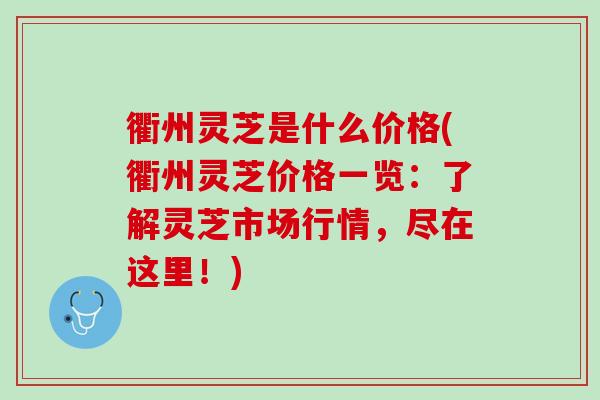 衢州灵芝是什么价格(衢州灵芝价格一览:了解灵芝市场行情,尽在这里!) 衢州灵芝是什么价格(衢州灵芝价格一览:了解灵芝市场行情,尽在这里!)