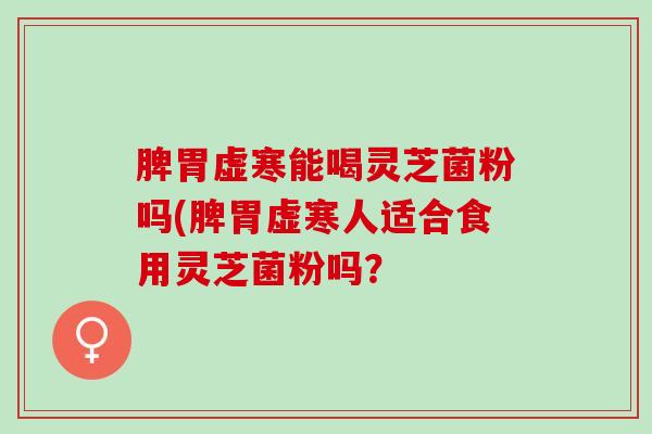 脾胃虚寒能喝灵芝菌粉吗(脾胃虚寒人适合食用灵芝菌粉吗? 脾胃虚寒能喝灵芝菌粉吗(脾胃虚寒人适合食用灵芝菌粉吗?
