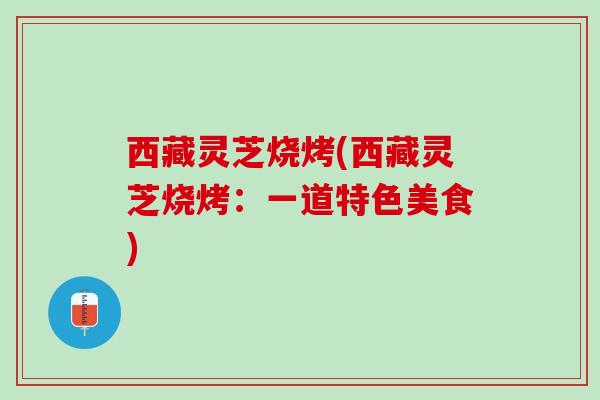 西藏灵芝烧烤(西藏灵芝烧烤：一道特色美食)