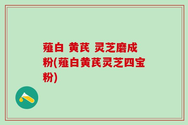 薤白 黄芪 灵芝磨成粉(薤白黄芪灵芝四宝粉)