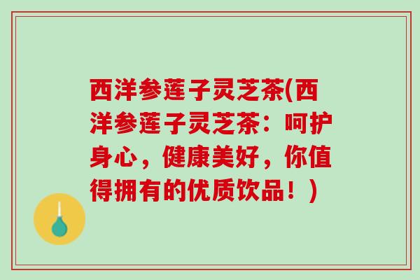西洋参莲子灵芝茶(西洋参莲子灵芝茶：呵护身心，健康美好，你值得拥有的优质饮品！)