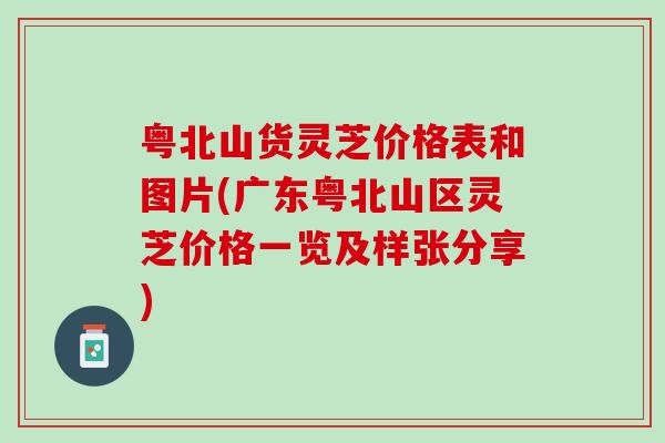 粤北山货灵芝价格表和图片(广东粤北山区灵芝价格一览及样张分享)