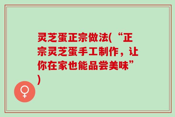 灵芝蛋正宗做法(“正宗灵芝蛋手工制作,让你在家也能品尝美味”) 灵芝蛋正宗做法(“正宗灵芝蛋手工制作,让你在家也能品尝美味”)