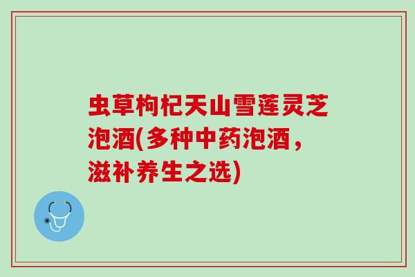 虫草枸杞天山雪莲灵芝泡酒(多种中药泡酒，滋补养生之选)