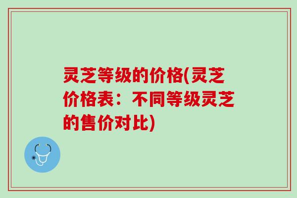 灵芝等级的价格(灵芝价格表：不同等级灵芝的售价对比)