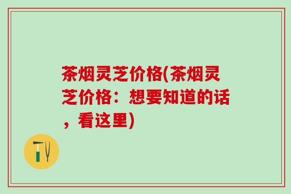 茶烟灵芝价格(茶烟灵芝价格：想要知道的话，看这里)