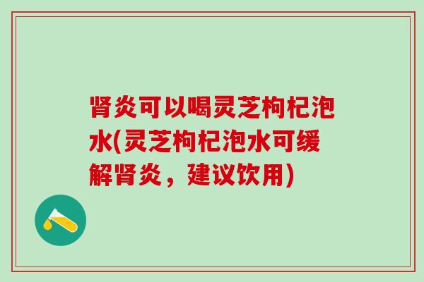 炎可以喝灵芝枸杞泡水(灵芝枸杞泡水可缓解炎，建议饮用)