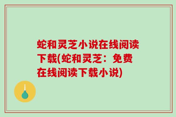 蛇和灵芝小说在线阅读下载(蛇和灵芝：免费在线阅读下载小说)