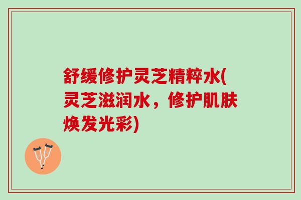 舒缓修护灵芝精粹水(灵芝滋润水，修护肌肤焕发光彩)