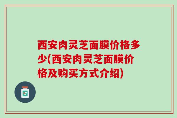 西安肉灵芝面膜价格多少(西安肉灵芝面膜价格及购买方式介绍)