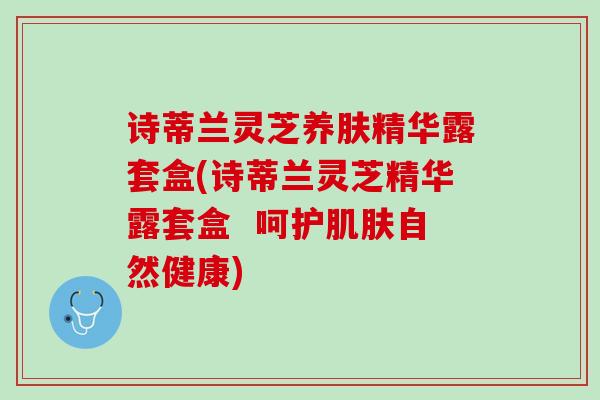 诗蒂兰灵芝养肤精华露套盒(诗蒂兰灵芝精华露套盒 呵护自然健康) 诗蒂兰灵芝养肤精华露套盒(诗蒂兰灵芝精华露套盒 呵护自然健康)