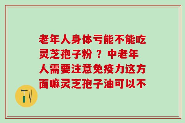 老年人身体亏能不能吃灵芝孢子粉 ？中老年人需要注意免疫力这方面嘛灵芝孢子油可以不