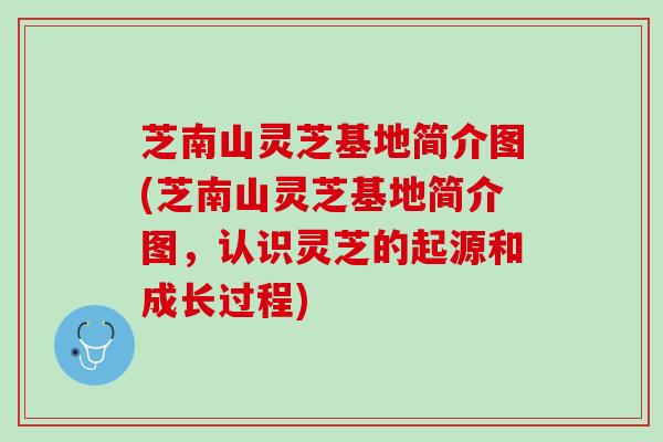 芝南山灵芝基地简介图(芝南山灵芝基地简介图，认识灵芝的起源和成长过程)