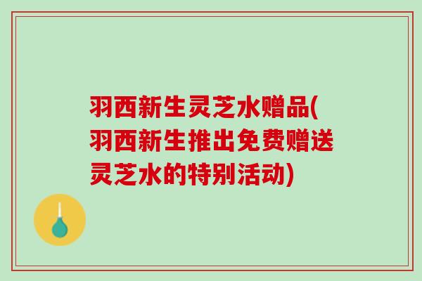 羽西新生灵芝水赠品(羽西新生推出免费赠送灵芝水的特别活动) 羽西新生灵芝水赠品(羽西新生推出免费赠送灵芝水的特别活动)