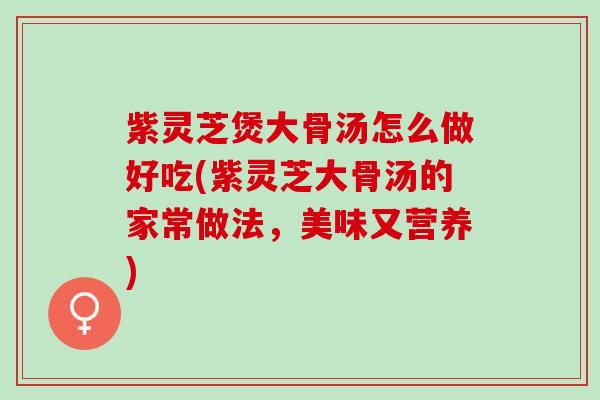 紫灵芝煲大骨汤怎么做好吃(紫灵芝大骨汤的家常做法，美味又营养)