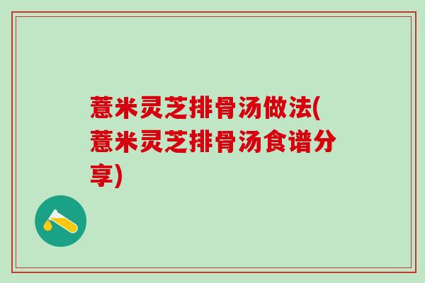 薏米灵芝排骨汤做法(薏米灵芝排骨汤食谱分享)