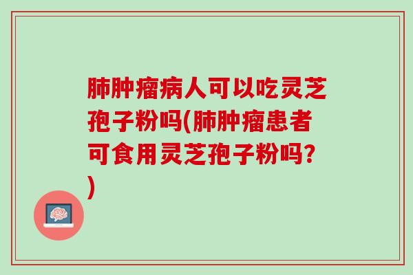 肺肿瘤病人可以吃灵芝孢子粉吗(肺肿瘤患者可食用灵芝孢子粉吗？)