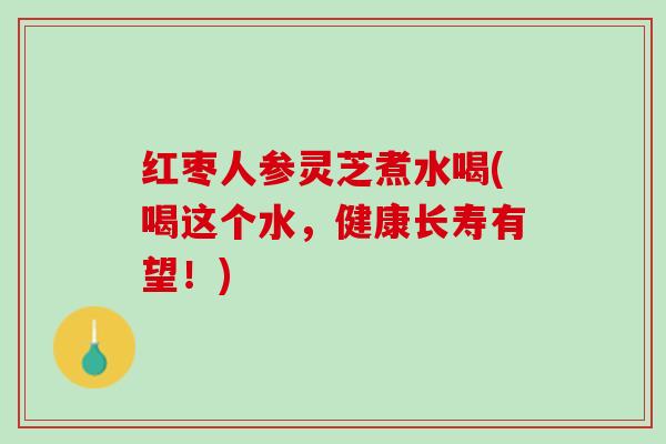 红枣人参灵芝煮水喝(喝这个水，健康长寿有望！)
