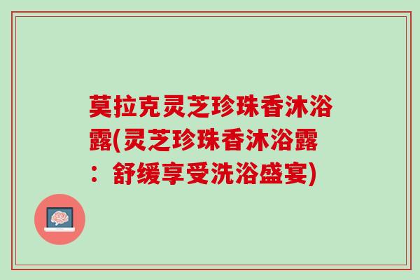 莫拉克灵芝珍珠香沐浴露(灵芝珍珠香沐浴露:舒缓享受洗浴盛宴) 莫拉克灵芝珍珠香沐浴露(灵芝珍珠香沐浴露:舒缓享受洗浴盛宴)