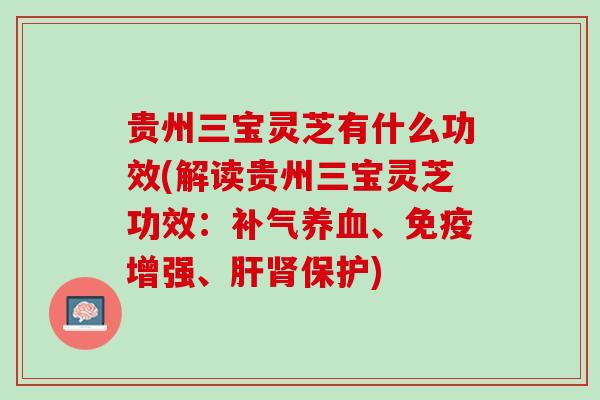 贵州三宝灵芝有什么功效(解读贵州三宝灵芝功效:、免疫增强、保护) 贵州三宝灵芝有什么功效(解读贵州三宝灵芝功效:、免疫增强、保护)