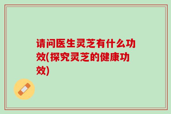 请问医生灵芝有什么功效(探究灵芝的健康功效)