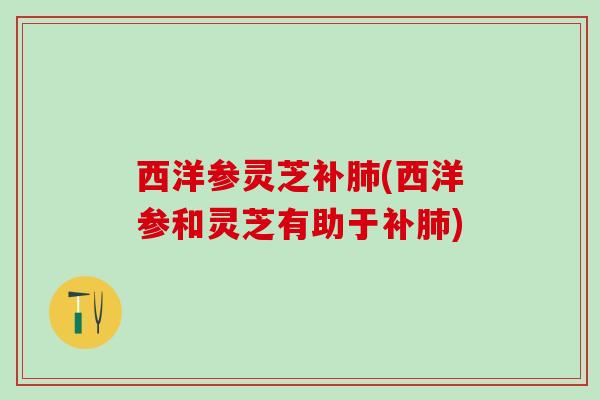 西洋参灵芝补肺(西洋参和灵芝有助于补肺)
