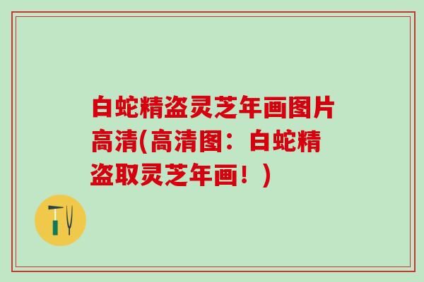 白蛇精盗灵芝年画图片高清(高清图：白蛇精盗取灵芝年画！)