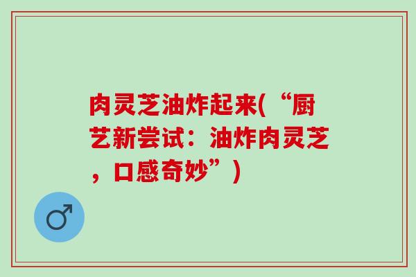 肉灵芝油炸起来(“厨艺新尝试：油炸肉灵芝，口感奇妙”)