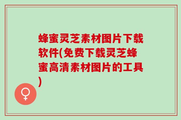 蜂蜜灵芝素材图片下载软件(免费下载灵芝蜂蜜高清素材图片的工具)