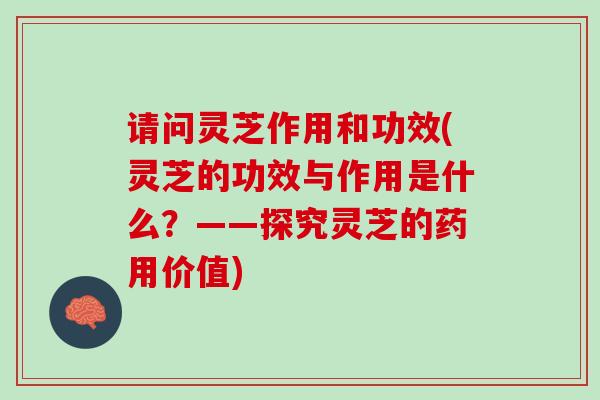 请问灵芝作用和功效(灵芝的功效与作用是什么?——探究灵芝的药用价值) 请问灵芝作用和功效(灵芝的功效与作用是什么?——探究灵芝的药用价值)